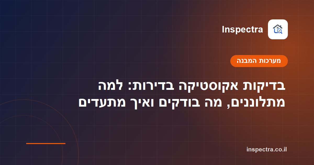 בדיקות אקוסטיקה בדירות: למה מתלוננים, מה בודקים ואיך מתעדים