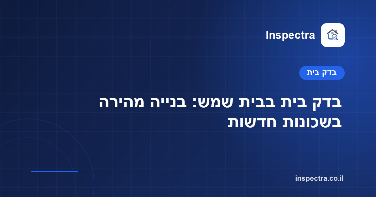 בדק בית בבית שמש: בנייה מהירה בשכונות חדשות
