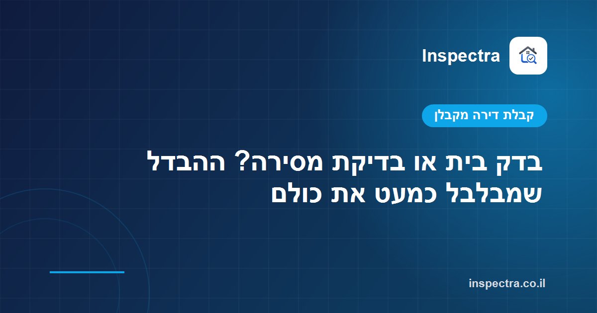 בדק בית או בדיקת מסירה? ההבדל שמבלבל כמעט את כולם