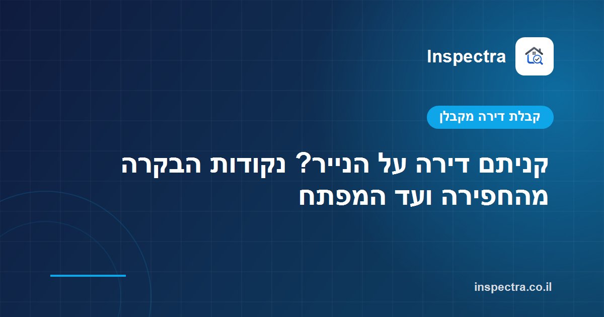 קניתם דירה על הנייר? נקודות הבקרה מהחפירה ועד המפתח
