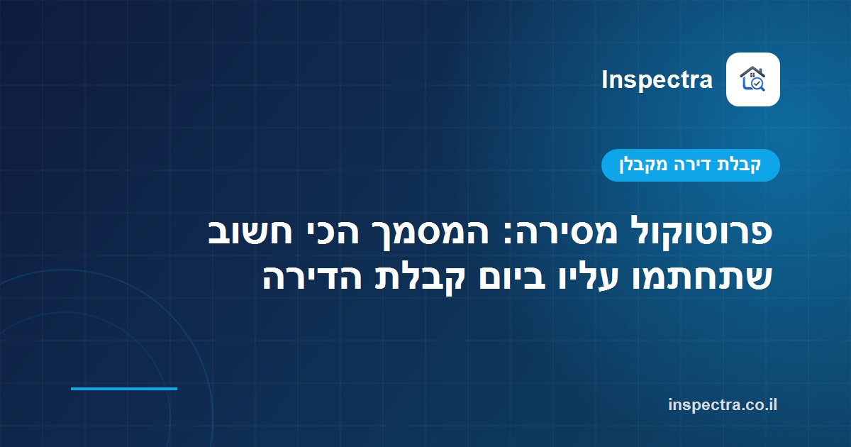 פרוטוקול מסירה: המסמך הכי חשוב שתחתמו עליו ביום קבלת הדירה