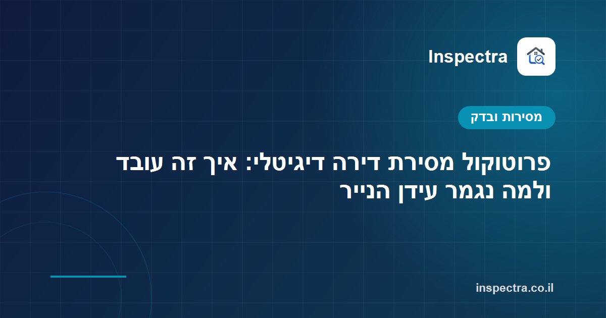 פרוטוקול מסירת דירה דיגיטלי: איך זה עובד ולמה נגמר עידן הנייר