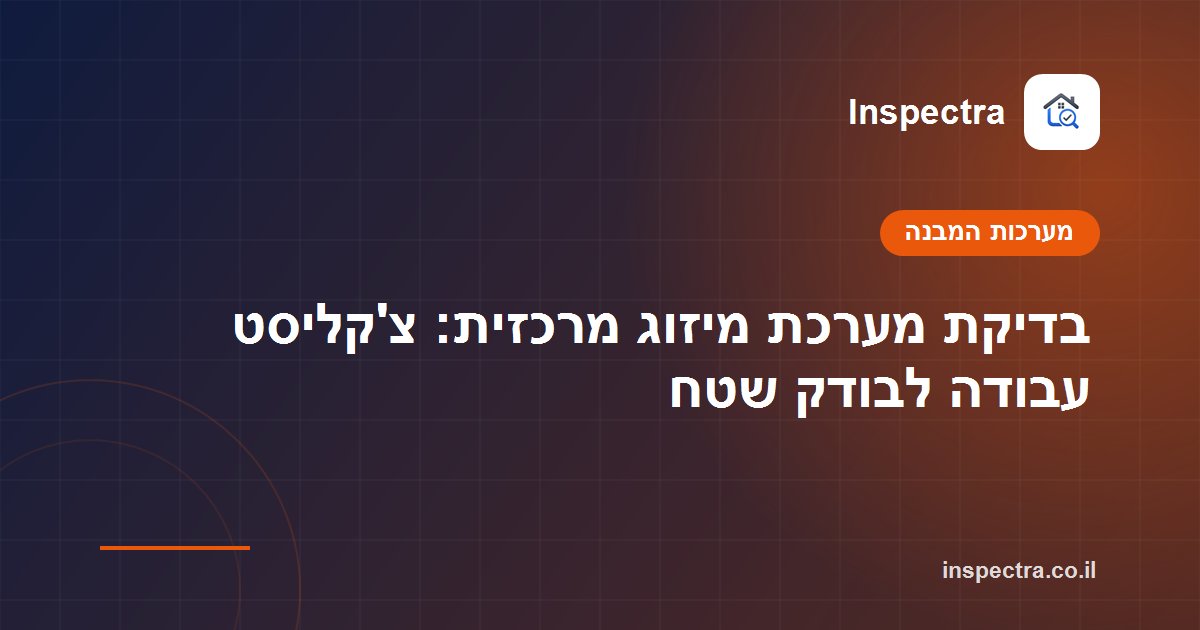 בדיקת מערכת מיזוג מרכזית: צ'קליסט עבודה לבודק שטח