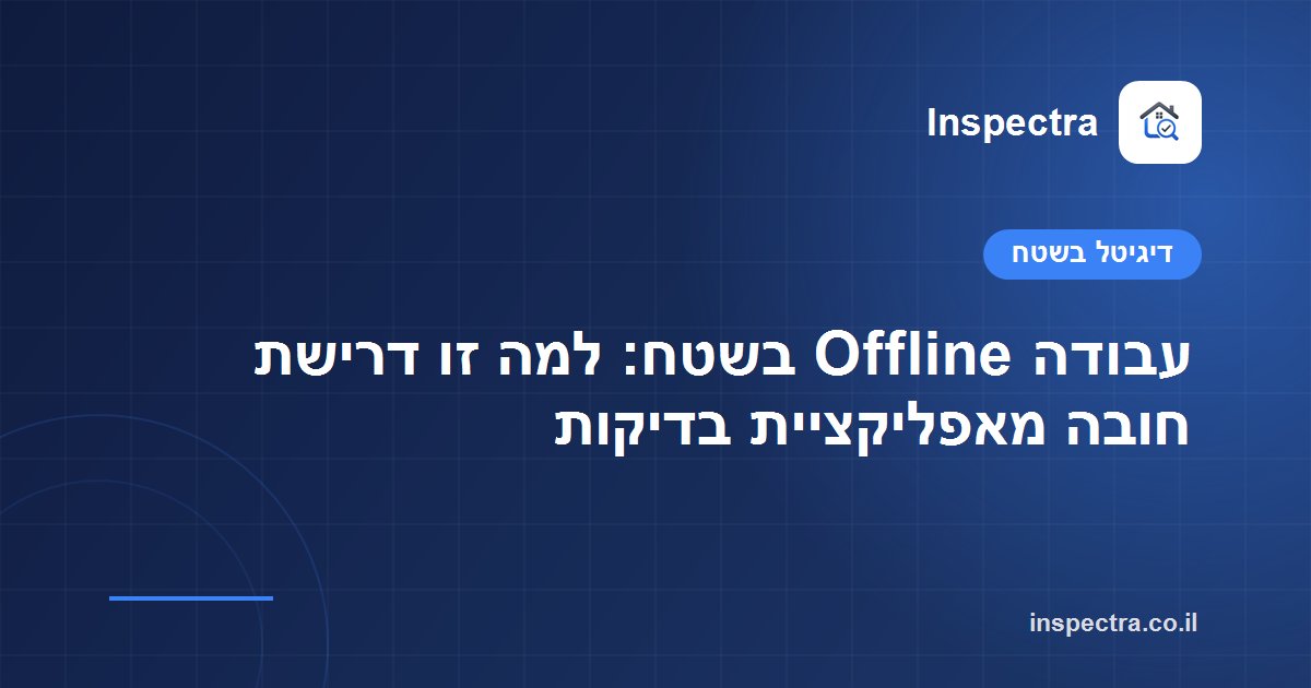 עבודה Offline בשטח: למה זו דרישת חובה מאפליקציית בדיקות