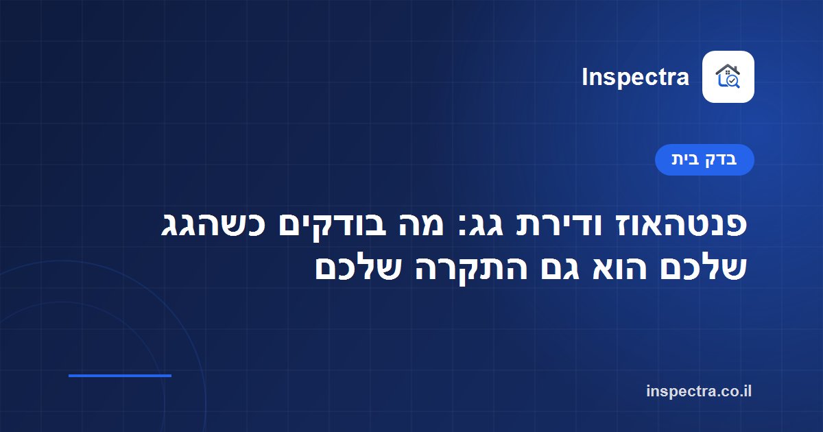 פנטהאוז ודירת גג: מה בודקים כשהגג שלכם הוא גם התקרה שלכם