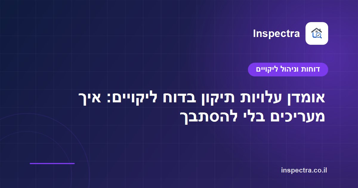 אומדן עלויות תיקון בדוח ליקויים: איך מעריכים בלי להסתבך
