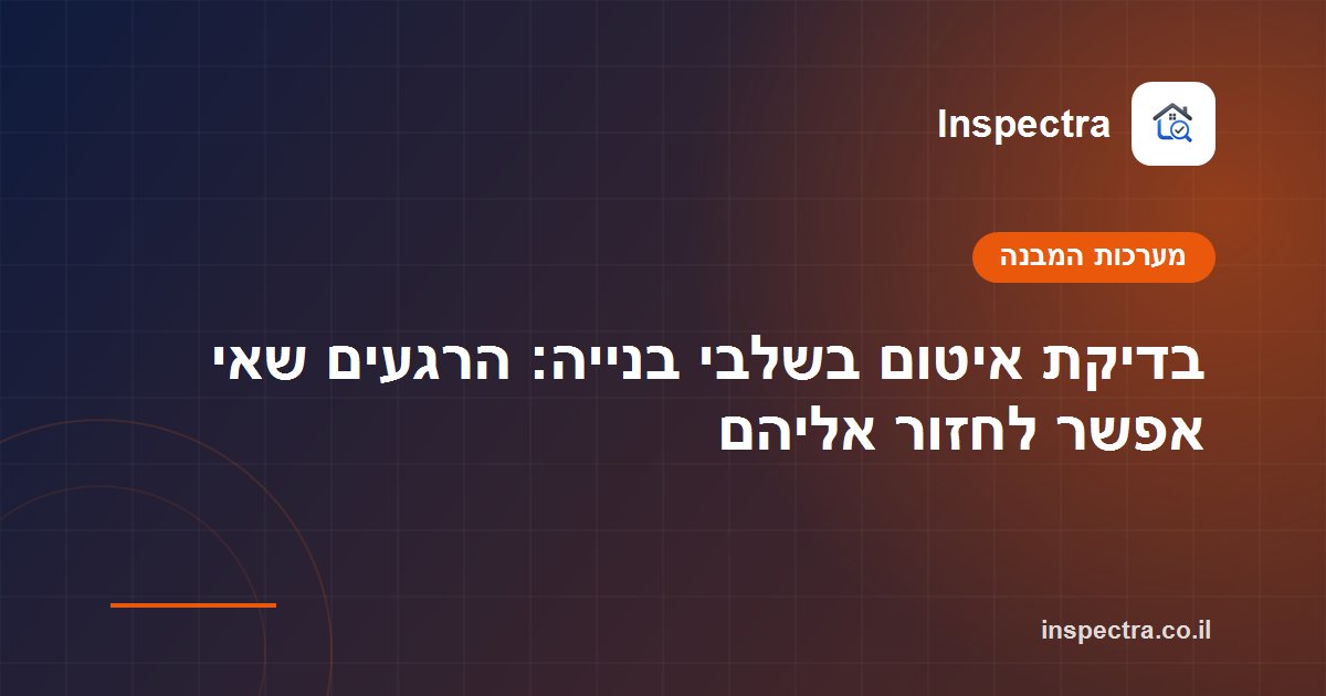 בדיקת איטום בשלבי בנייה: הרגעים שאי אפשר לחזור אליהם